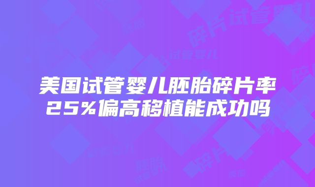 美国试管婴儿胚胎碎片率25%偏高移植能成功吗