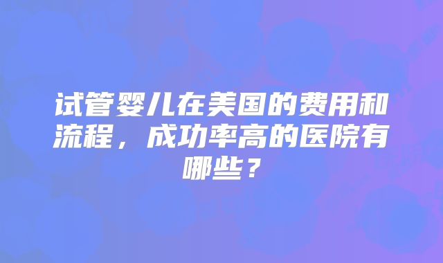 试管婴儿在美国的费用和流程，成功率高的医院有哪些？
