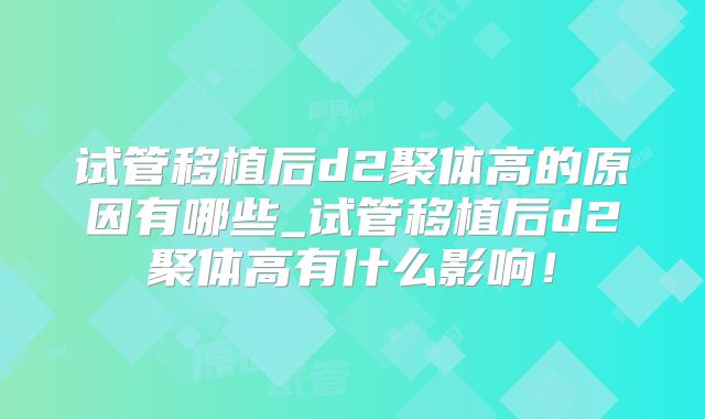 试管移植后d2聚体高的原因有哪些_试管移植后d2聚体高有什么影响！