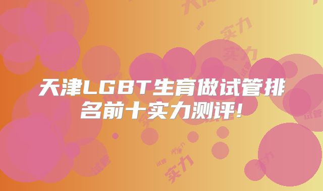 天津LGBT生育做试管排名前十实力测评!