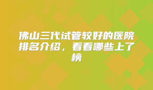佛山三代试管较好的医院排名介绍，看看哪些上了榜