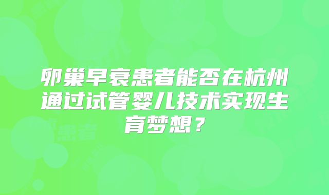 卵巢早衰患者能否在杭州通过试管婴儿技术实现生育梦想?