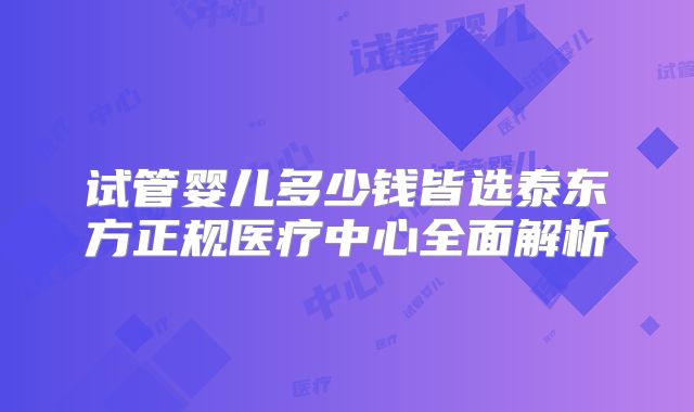 试管婴儿多少钱皆选泰东方正规医疗中心全面解析