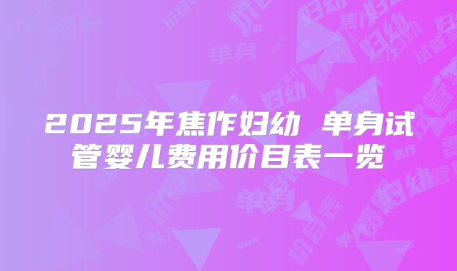 2025年焦作妇幼 单身试管婴儿费用价目表一览