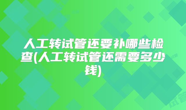 人工转试管还要补哪些检查(人工转试管还需要多少钱)