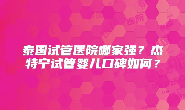 泰国试管医院哪家强?杰特宁试管婴儿口碑如何?