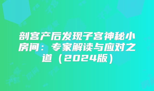 剖宫产后发现子宫神秘小房间：专家解读与应对之道（2024版）