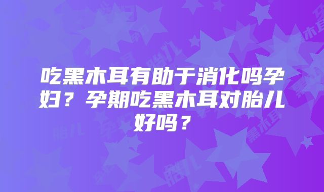 吃黑木耳有助于消化吗孕妇？孕期吃黑木耳对胎儿好吗？