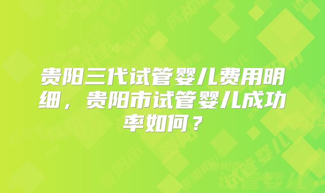 贵阳三代试管婴儿费用明细，贵阳市试管婴儿成功率如何？