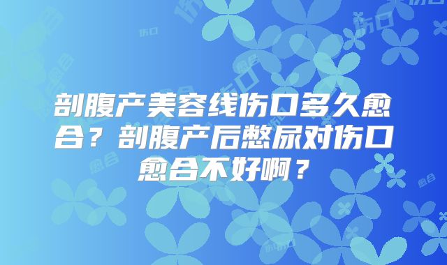 剖腹产美容线伤口多久愈合？剖腹产后憋尿对伤口愈合不好啊？