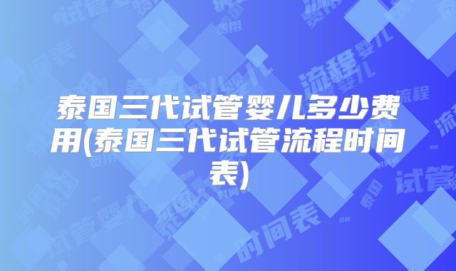 泰国三代试管婴儿多少费用(泰国三代试管流程时间表)