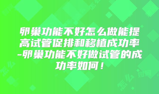 卵巢功能不好怎么做能提高试管促排和移植成功率-卵巢功能不好做试管的成功率如何！