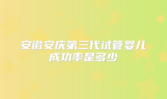 安徽安庆第三代试管婴儿成功率是多少