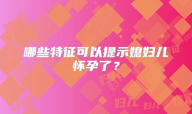 哪些特征可以提示媳妇儿怀孕了？