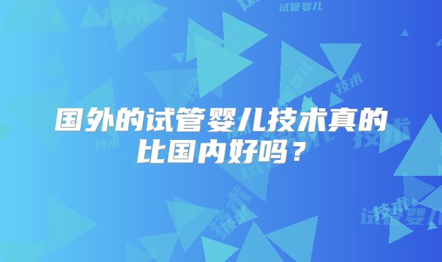 国外的试管婴儿技术真的比国内好吗?