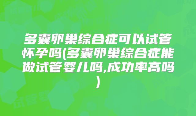 多囊卵巢综合症可以试管怀孕吗(多囊卵巢综合症能做试管婴儿吗,成功率高吗)