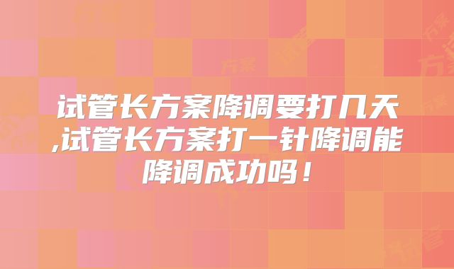 试管长方案降调要打几天,试管长方案打一针降调能降调成功吗！