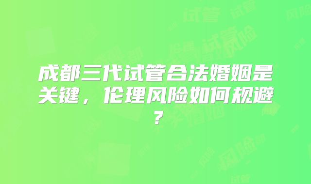 成都三代试管合法婚姻是关键，伦理风险如何规避？
