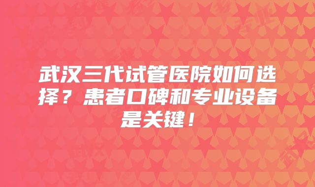 武汉三代试管医院如何选择？患者口碑和专业设备是关键！