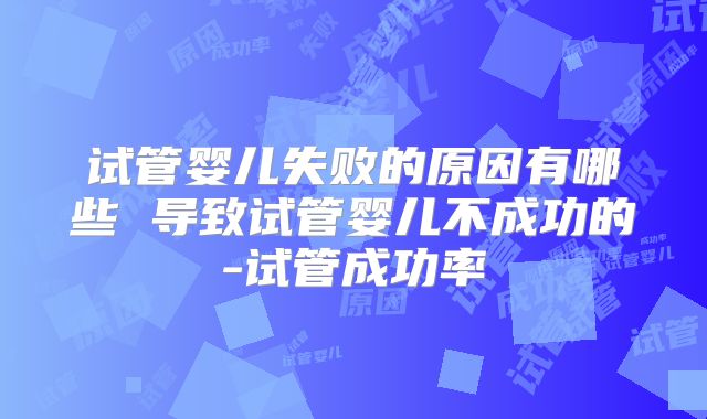 试管婴儿失败的原因有哪些 导致试管婴儿不成功的-试管成功率