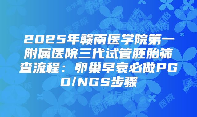 2025年赣南医学院第一附属医院三代试管胚胎筛查流程：卵巢早衰必做PGD/NGS步骤