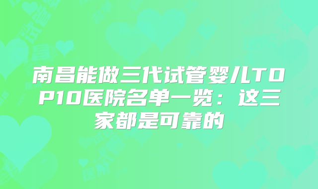 南昌能做三代试管婴儿TOP10医院名单一览：这三家都是可靠的