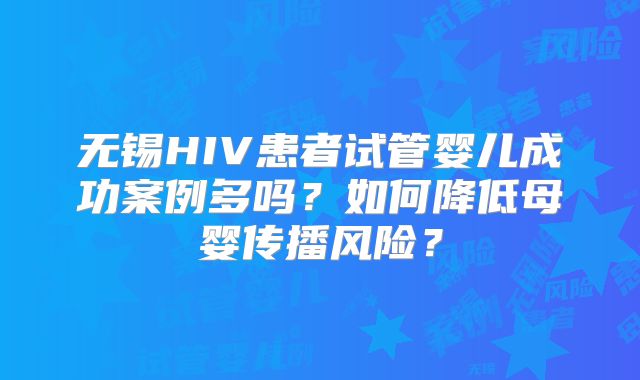 无锡HIV患者试管婴儿成功案例多吗？如何降低母婴传播风险？