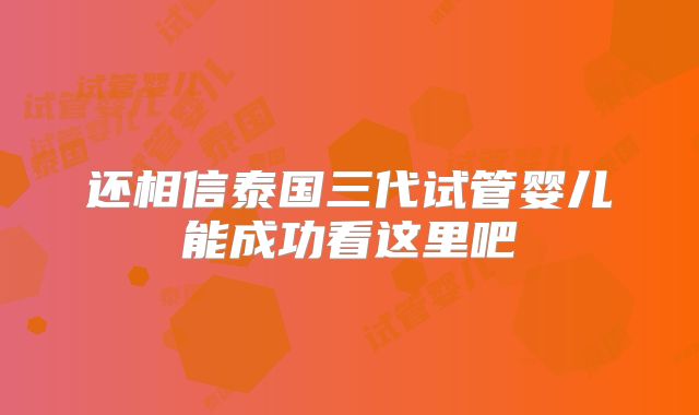还相信泰国三代试管婴儿能成功看这里吧