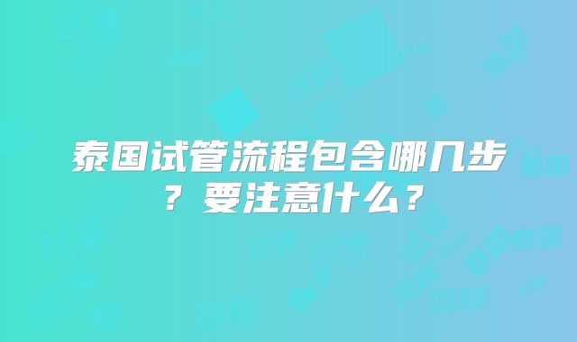 泰国试管流程包含哪几步？要注意什么？