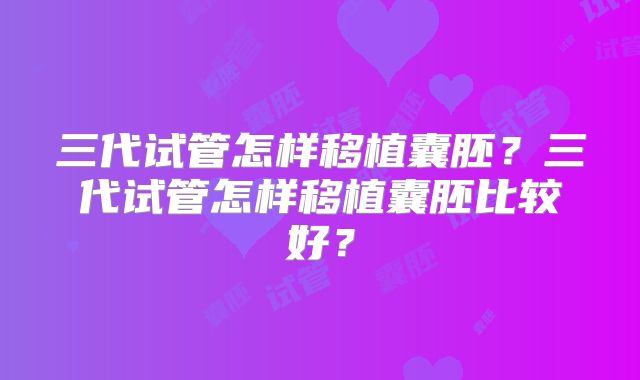 三代试管怎样移植囊胚?三代试管怎样移植囊胚比较好?