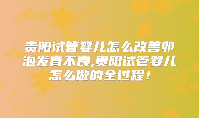 贵阳试管婴儿怎么改善卵泡发育不良,贵阳试管婴儿怎么做的全过程！