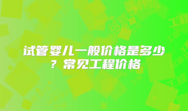 试管婴儿一般价格是多少？常见工程价格