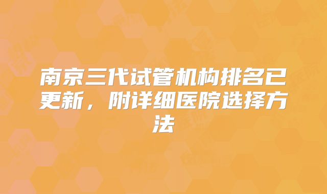 南京三代试管机构排名已更新，附详细医院选择方法
