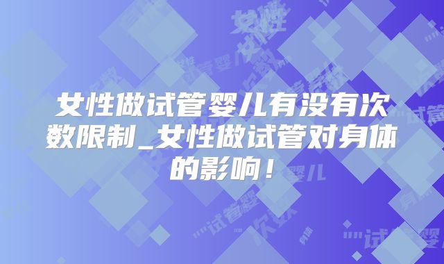 女性做试管婴儿有没有次数限制_女性做试管对身体的影响！