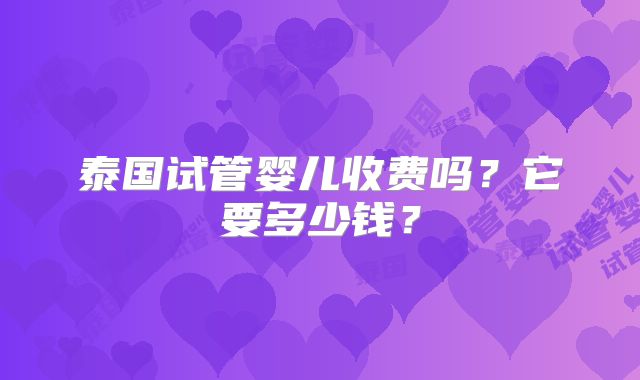 泰国试管婴儿收费吗？它要多少钱？