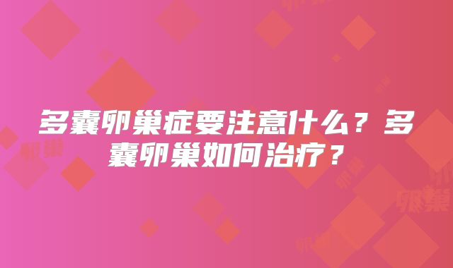 多囊卵巢症要注意什么？多囊卵巢如何治疗？