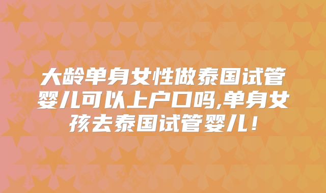 大龄单身女性做泰国试管婴儿可以上户口吗,单身女孩去泰国试管婴儿！