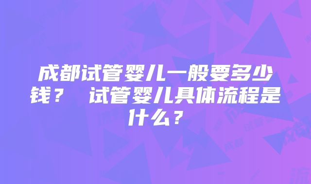 成都试管婴儿一般要多少钱？ 试管婴儿具体流程是什么？