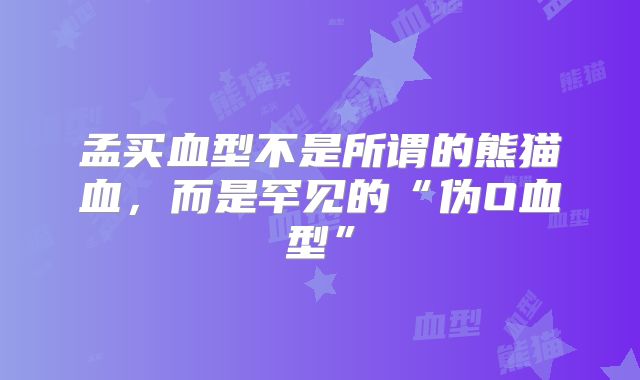 孟买血型不是所谓的熊猫血,而是罕见的“伪O血型”