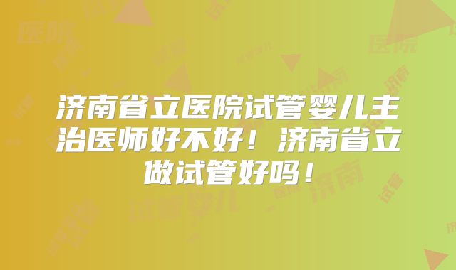 济南省立医院试管婴儿主治医师好不好!济南省立做试管好吗!