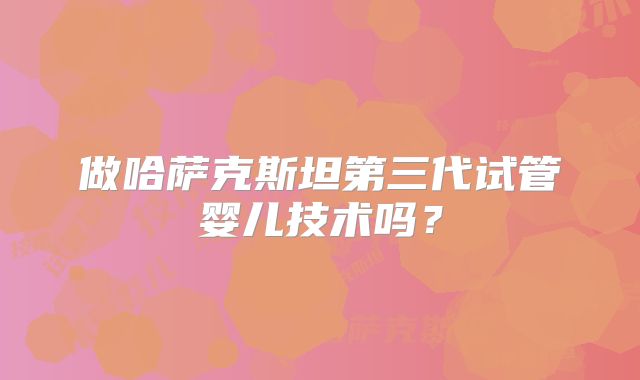 做哈萨克斯坦第三代试管婴儿技术吗？