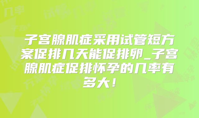 子宫腺肌症采用试管短方案促排几天能促排卵_子宫腺肌症促排怀孕的几率有多大！