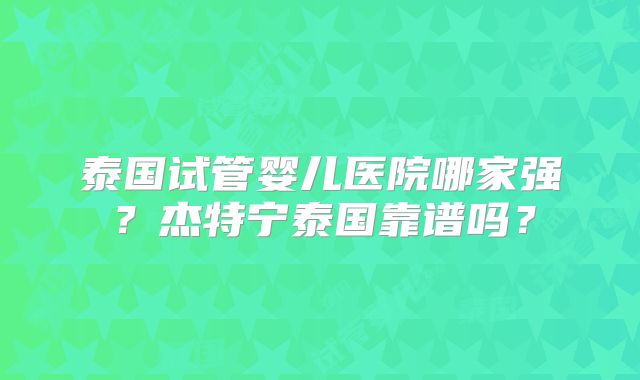 泰国试管婴儿医院哪家强？杰特宁泰国靠谱吗？