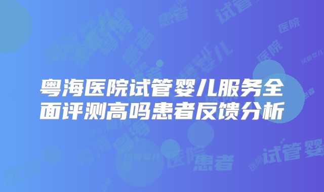 粤海医院试管婴儿服务全面评测高吗患者反馈分析