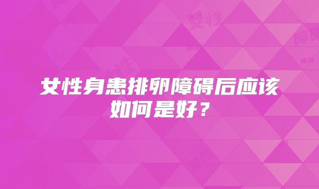 女性身患排卵障碍后应该如何是好？