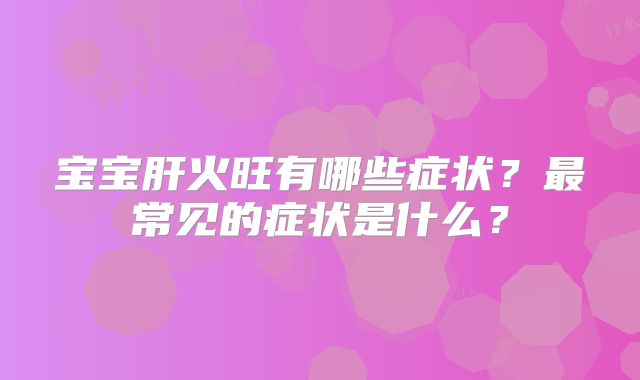 宝宝肝火旺有哪些症状？最常见的症状是什么？