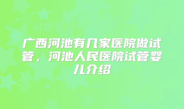 广西河池有几家医院做试管，河池人民医院试管婴儿介绍