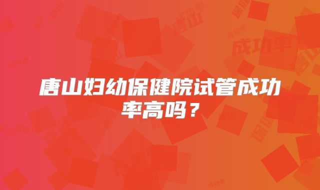 唐山妇幼保健院试管成功率高吗？