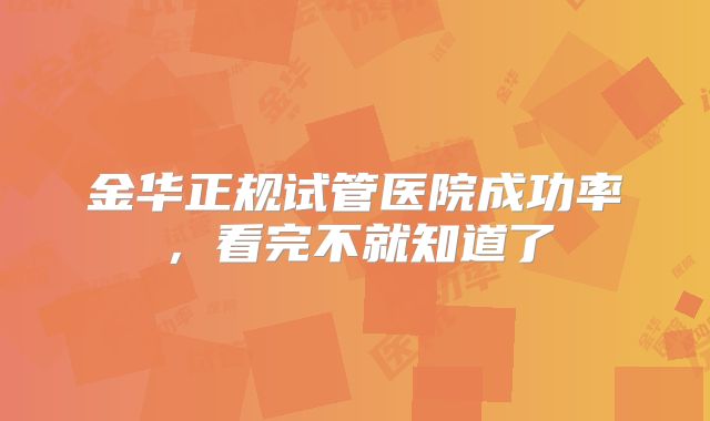 金华正规试管医院成功率，看完不就知道了