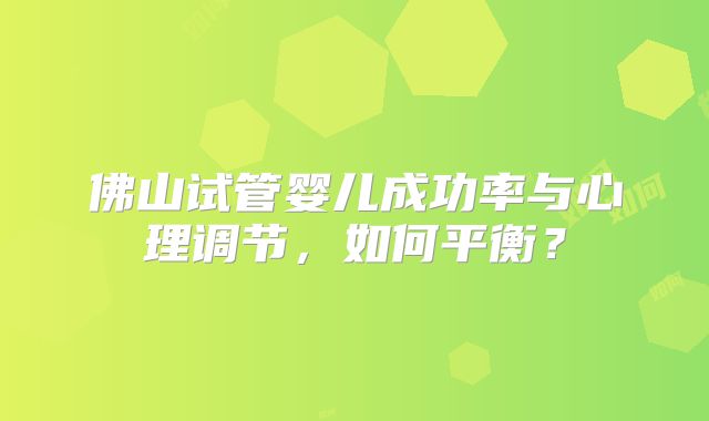 佛山试管婴儿成功率与心理调节，如何平衡？